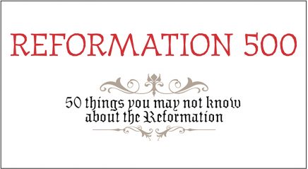Reformation 500: 50 things you may not know about the Reformation