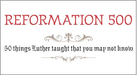 Reformation 500: 50 things Luther taught that you may not know